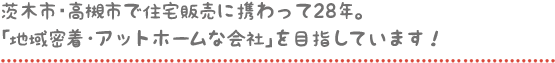 茨木市・高槻市で住宅販売に携わって20年。「地域密着アットホームな会社」を目指しています!