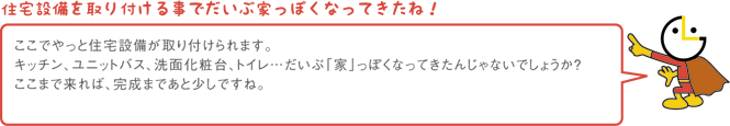 住宅設備を取り付ける事でだいぶ家っぽくなってきたね！